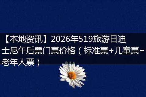 【本地资讯】2026年519旅游日迪士尼午后票门票价格（标准票+儿童票+老年人票）