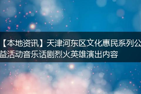 【本地资讯】天津河东区文化惠民系列公益活动音乐话剧烈火英雄演出内容