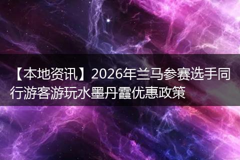 【本地资讯】2026年兰马参赛选手同行游客游玩水墨丹霞优惠政策