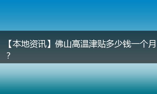 【本地资讯】佛山高温津贴多少钱一个月？