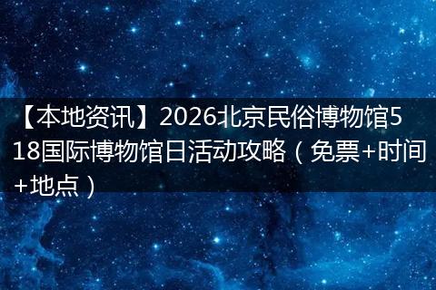 【本地资讯】2026北京民俗博物馆518国际博物馆日活动攻略（免票+时间+地点）