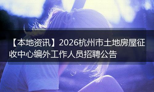 【本地资讯】2026杭州市土地房屋征收中心编外工作人员招聘公告