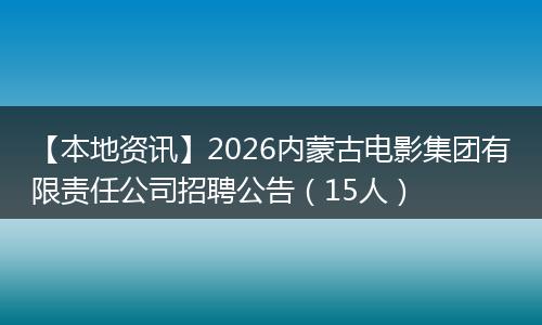 【本地资讯】2026内蒙古电影集团有限责任公司招聘公告（15人）