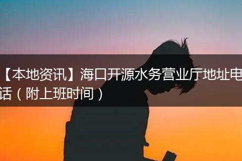 【本地资讯】海口开源水务营业厅地址电话（附上班时间）