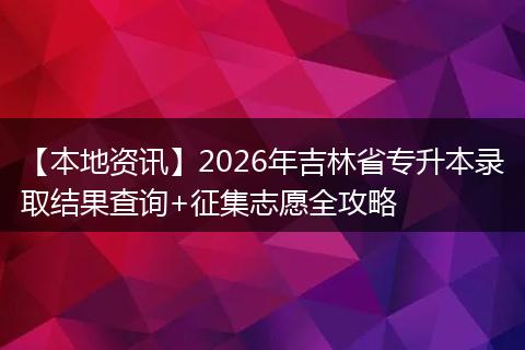 【本地资讯】2026年吉林省专升本录取结果查询+征集志愿全攻略