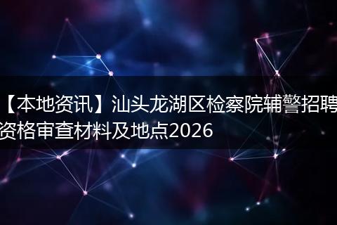 【本地资讯】汕头龙湖区检察院辅警招聘资格审查材料及地点2026