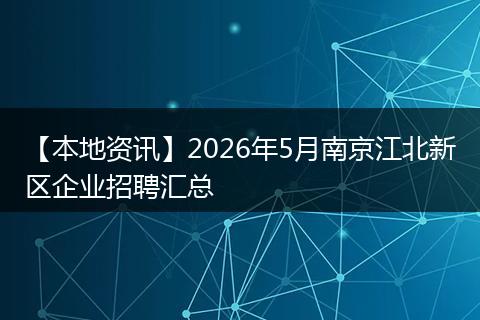【本地资讯】2026年5月南京江北新区企业招聘汇总