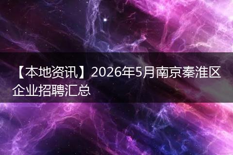 【本地资讯】2026年5月南京秦淮区企业招聘汇总