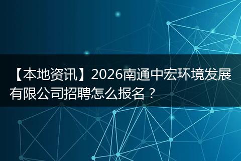 【本地资讯】2026南通中宏环境发展有限公司招聘怎么报名？
