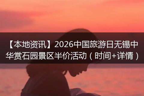 【本地资讯】2026中国旅游日无锡中华赏石园景区半价活动（时间+详情）