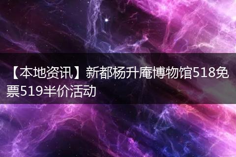 【本地资讯】新都杨升庵博物馆518免票519半价活动