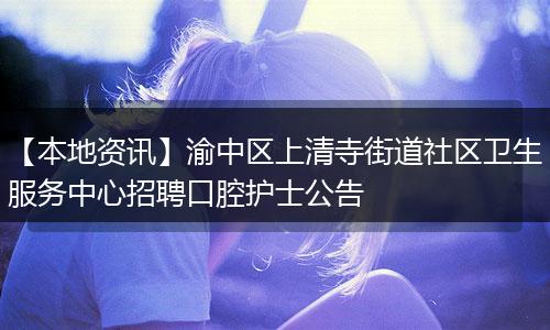 【本地资讯】渝中区上清寺街道社区卫生服务中心招聘口腔护士公告