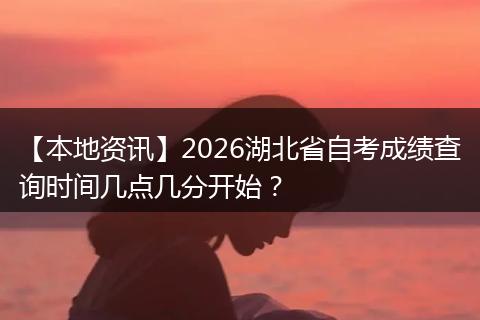 【本地资讯】2026湖北省自考成绩查询时间几点几分开始？