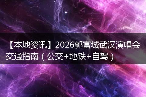 【本地资讯】2026郭富城武汉演唱会交通指南（公交+地铁+自驾）