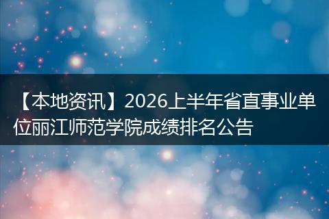 【本地资讯】2026上半年省直事业单位丽江师范学院成绩排名公告