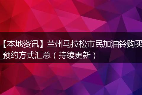 【本地资讯】兰州马拉松市民加油铃购买_预约方式汇总（持续更新）