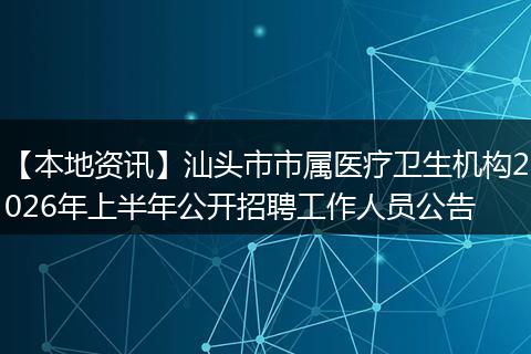 【本地资讯】汕头市市属医疗卫生机构2026年上半年公开招聘工作人员公告