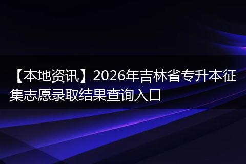 【本地资讯】2026年吉林省专升本征集志愿录取结果查询入口