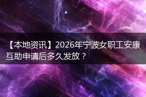 【本地资讯】2026年宁波女职工安康互助申请后多久发放？