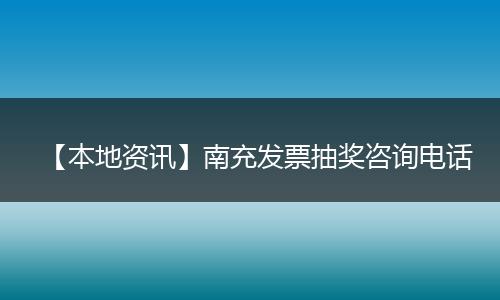 【本地资讯】南充发票抽奖咨询电话