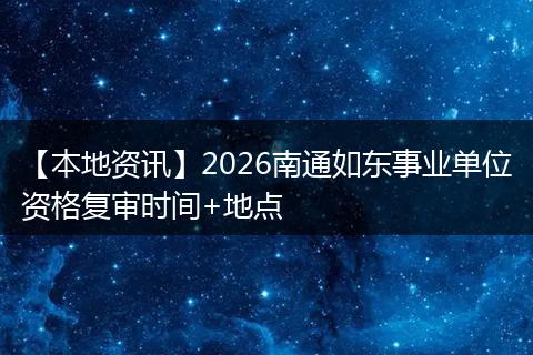 【本地资讯】2026南通如东事业单位资格复审时间+地点