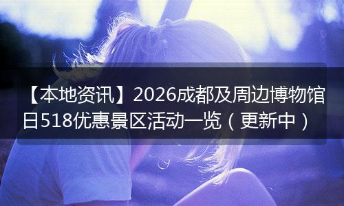 【本地资讯】2026成都及周边博物馆日518优惠景区活动一览（更新中）