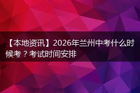 【本地资讯】2026年兰州中考什么时候考？考试时间安排