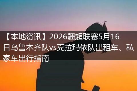 【本地资讯】2026疆超联赛5月16日乌鲁木齐队vs克拉玛依队出租车、私家车出行指南