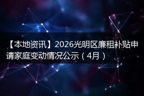 【本地资讯】2026光明区廉租补贴申请家庭变动情况公示（4月）
