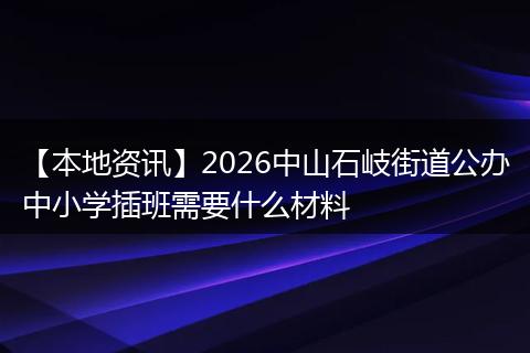 【本地资讯】2026中山石岐街道公办中小学插班需要什么材料