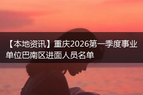 【本地资讯】重庆2026第一季度事业单位巴南区进面人员名单