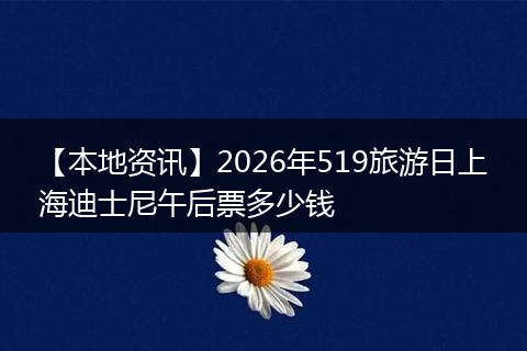 【本地资讯】2026年519旅游日上海迪士尼午后票多少钱
