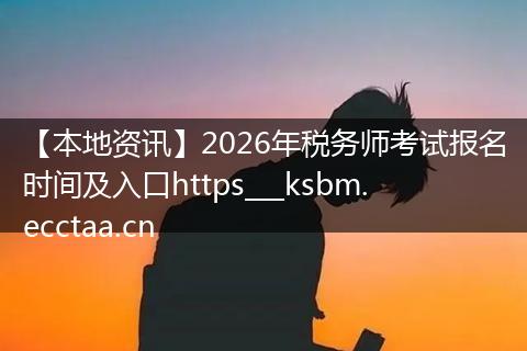 【本地资讯】2026年税务师考试报名时间及入口https___ksbm.ecctaa.cn