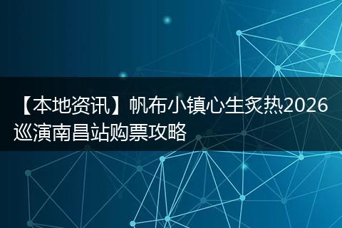 【本地资讯】帆布小镇心生炙热2026巡演南昌站购票攻略