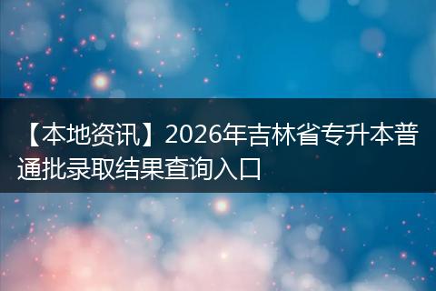 【本地资讯】2026年吉林省专升本普通批录取结果查询入口