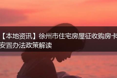 【本地资讯】徐州市住宅房屋征收购房卡安置办法政策解读