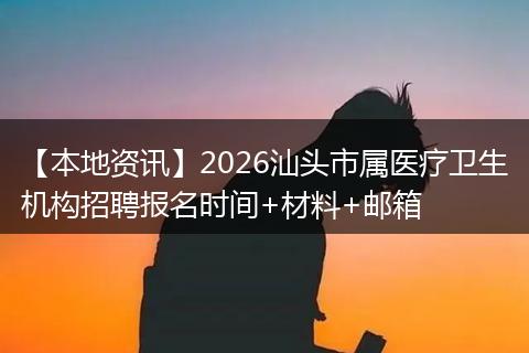 【本地资讯】2026汕头市属医疗卫生机构招聘报名时间+材料+邮箱