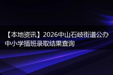 【本地资讯】2026中山石岐街道公办中小学插班录取结果查询