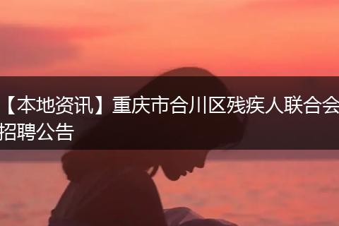 【本地资讯】重庆市合川区残疾人联合会招聘公告