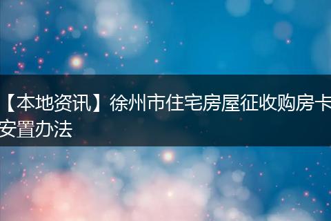 【本地资讯】徐州市住宅房屋征收购房卡安置办法