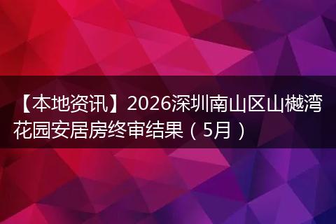 【本地资讯】2026深圳南山区山樾湾花园安居房终审结果（5月）
