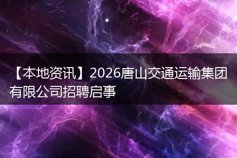 【本地资讯】2026唐山交通运输集团有限公司招聘启事