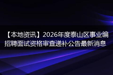 【本地资讯】2026年度泰山区事业编招聘面试资格审查递补公告最新消息