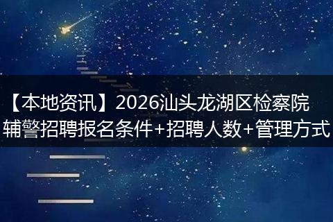 【本地资讯】2026汕头龙湖区检察院辅警招聘报名条件+招聘人数+管理方式