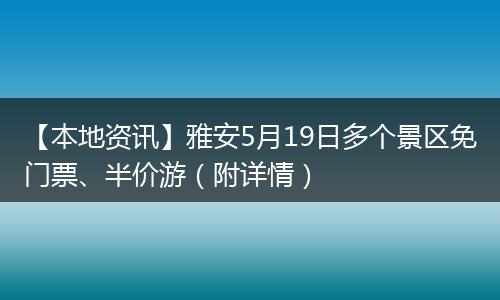 【本地资讯】雅安5月19日多个景区免门票、半价游（附详情）