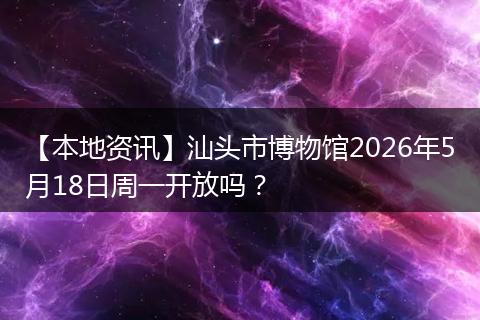 【本地资讯】汕头市博物馆2026年5月18日周一开放吗？