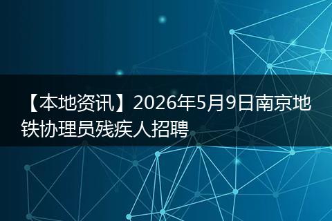 【本地资讯】2026年5月9日南京地铁协理员残疾人招聘