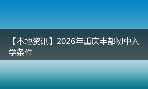 【本地资讯】2026年重庆丰都初中入学条件