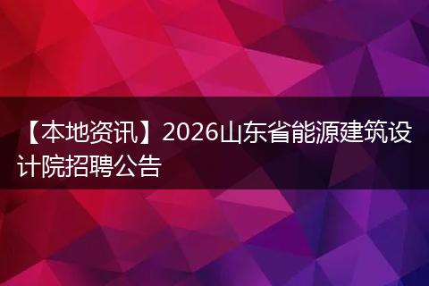【本地资讯】2026山东省能源建筑设计院招聘公告