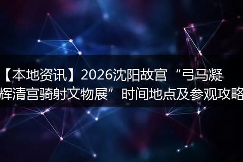 【本地资讯】2026沈阳故宫“弓马凝辉清宫骑射文物展”时间地点及参观攻略
